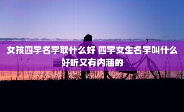 女孩四字名字取什么好 四字女生名字叫什么好听又有内涵的