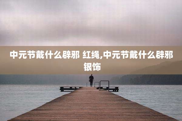 中元节戴什么辟邪 红绳,中元节戴什么辟邪 银饰