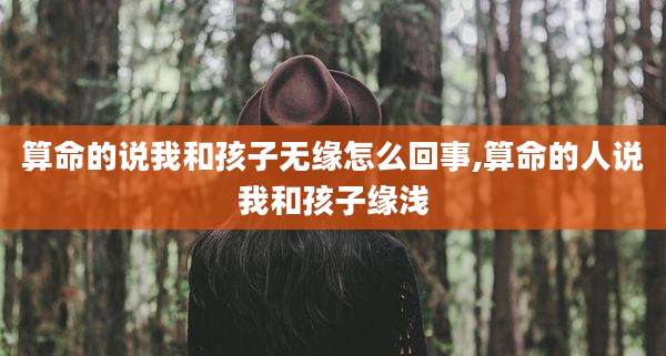算命的说我和孩子无缘怎么回事,算命的人说我和孩子缘浅