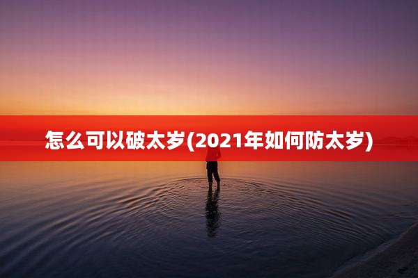 怎么可以破太岁(2021年如何防太岁)