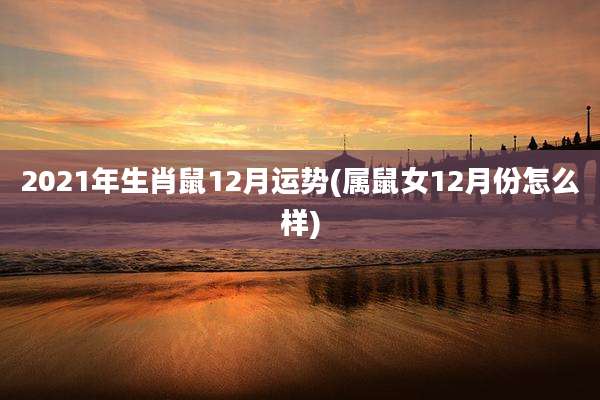2021年生肖鼠12月运势(属鼠女12月份怎么样)