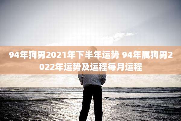 94年狗男2021年下半年运势 94年属狗男2022年运势及运程每月运程