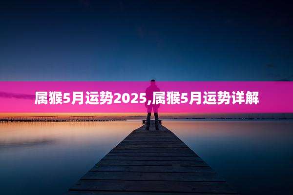 属猴5月运势2025,属猴5月运势详解