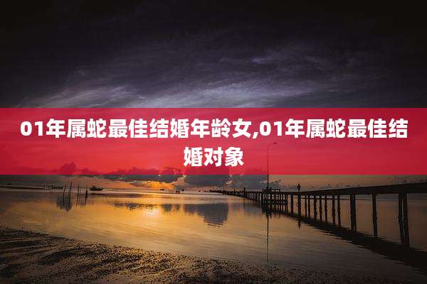 01年属蛇最佳结婚年龄女,01年属蛇最佳结婚对象