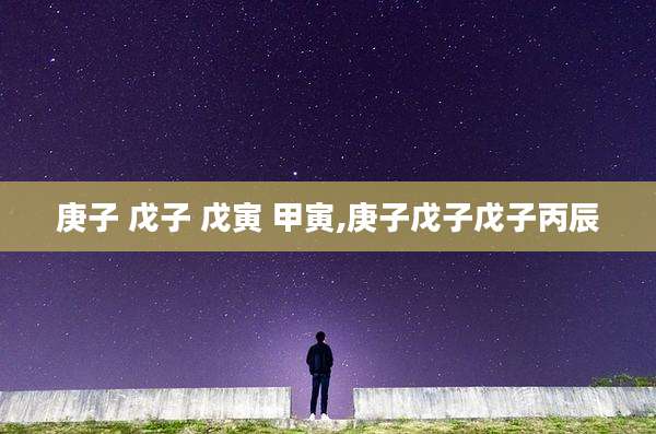 庚子 戊子 戊寅 甲寅,庚子戊子戊子丙辰