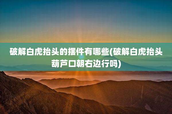 破解白虎抬头的摆件有哪些(破解白虎抬头葫芦口朝右边行吗)