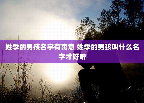 姓季的男孩名字有寓意 姓季的男孩叫什么名字才好听