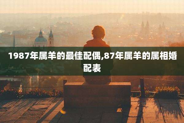 1987年属羊的最佳配偶,87年属羊的属相婚配表