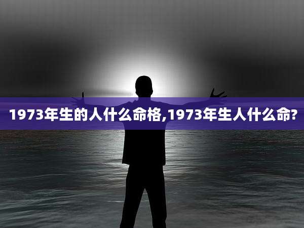 1973年生的人什么命格,1973年生人什么命?