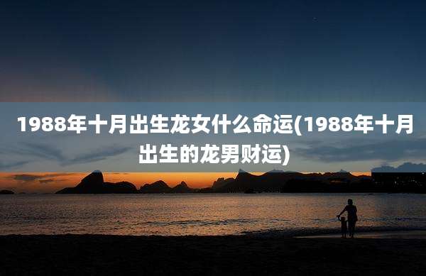 1988年十月出生龙女什么命运(1988年十月出生的龙男财运)