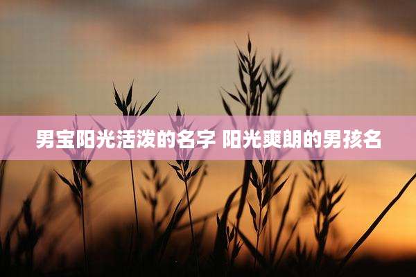 男宝阳光活泼的名字 阳光爽朗的男孩名
