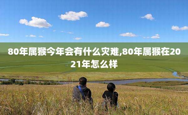 80年属猴今年会有什么灾难,80年属猴在2021年怎么样