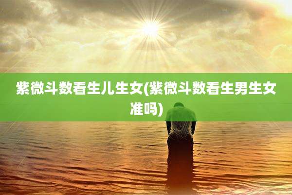 紫微斗数看生儿生女(紫微斗数看生男生女准吗)
