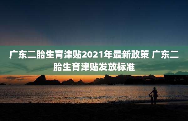 广东二胎生育津贴2021年最新政策 广东二胎生育津贴发放标准