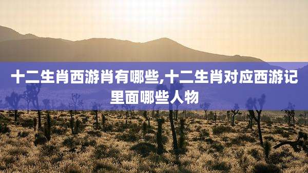 十二生肖西游肖有哪些,十二生肖对应西游记里面哪些人物