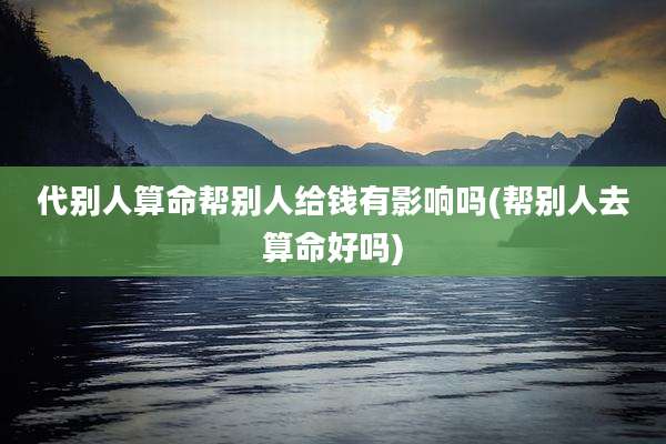 代别人算命帮别人给钱有影响吗(帮别人去算命好吗)