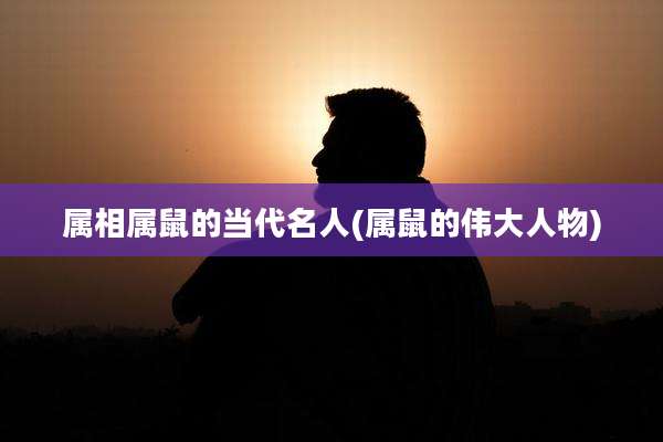 属相属鼠的当代名人(属鼠的伟大人物)