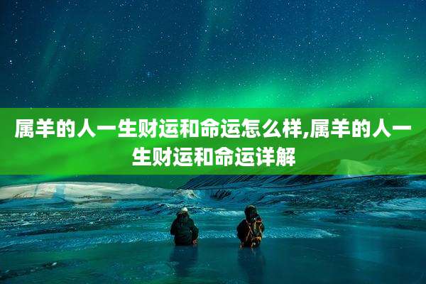 属羊的人一生财运和命运怎么样,属羊的人一生财运和命运详解