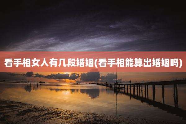 看手相女人有几段婚姻(看手相能算出婚姻吗)