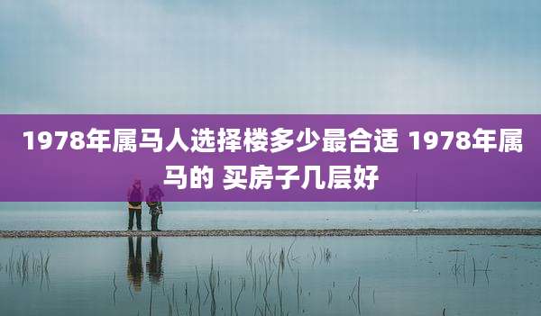 1978年属马人选择楼多少最合适 1978年属马的 买房子几层好