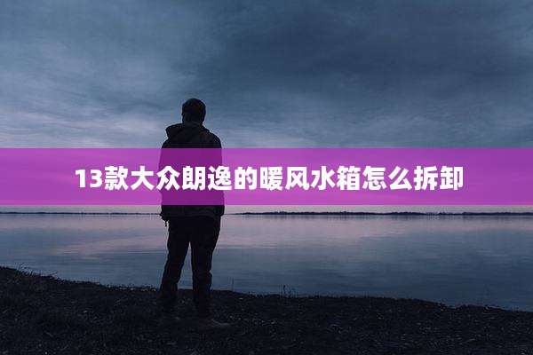 13款大众朗逸的暖风水箱怎么拆卸
