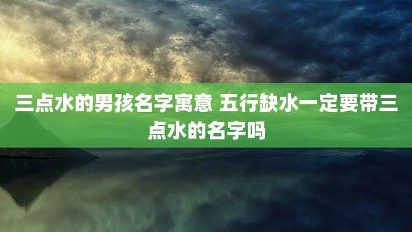 三点水的男孩名字寓意 五行缺水一定要带三点水的名字吗