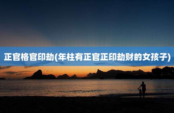 正官格官印劫(年柱有正官正印劫财的女孩子)