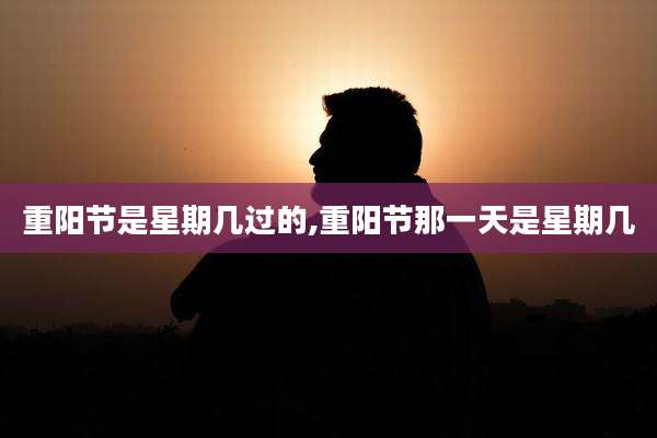重阳节是星期几过的,重阳节那一天是星期几
