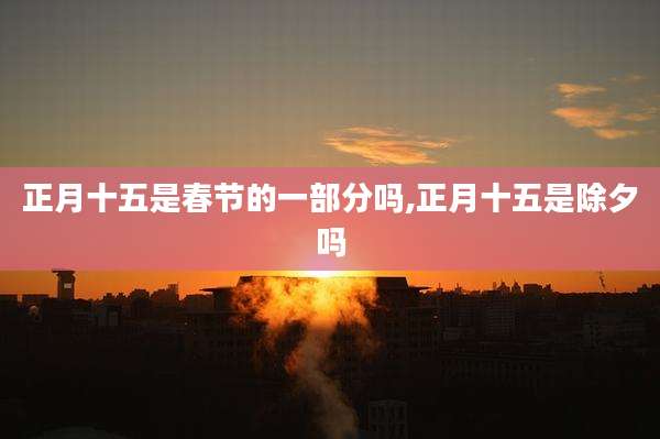 正月十五是春节的一部分吗,正月十五是除夕吗