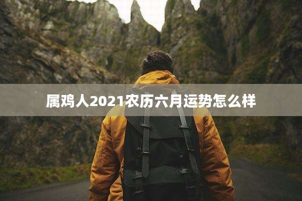 属鸡人2021农历六月运势怎么样