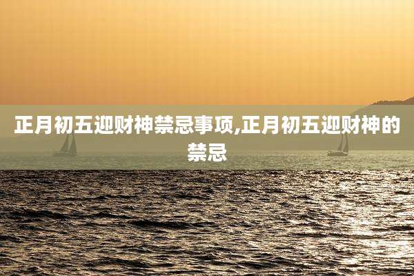 正月初五迎财神禁忌事项,正月初五迎财神的禁忌