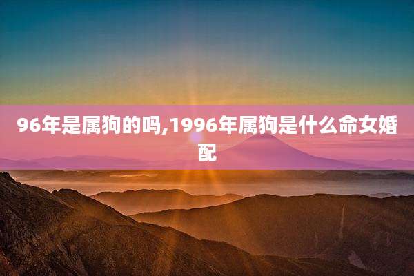 96年是属狗的吗,1996年属狗是什么命女婚配