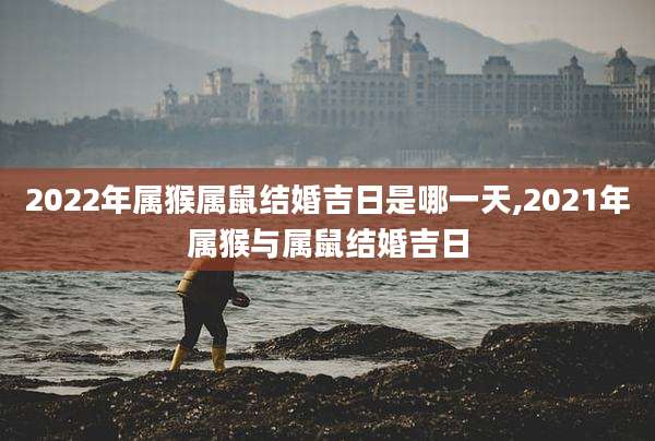 2022年属猴属鼠结婚吉日是哪一天,2021年属猴与属鼠结婚吉日