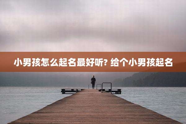 小男孩怎么起名最好听? 给个小男孩起名