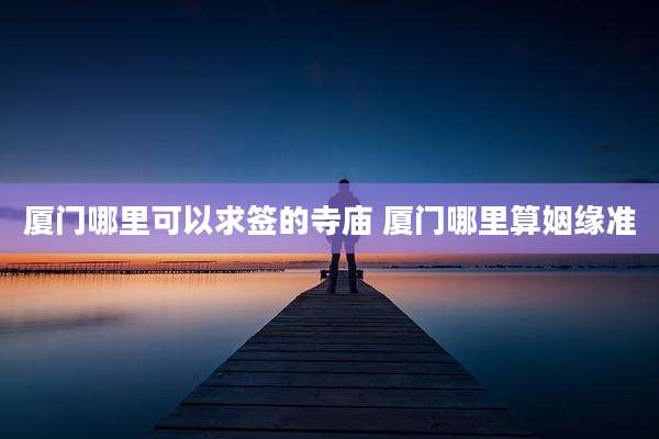厦门哪里可以求签的寺庙 厦门哪里算姻缘准