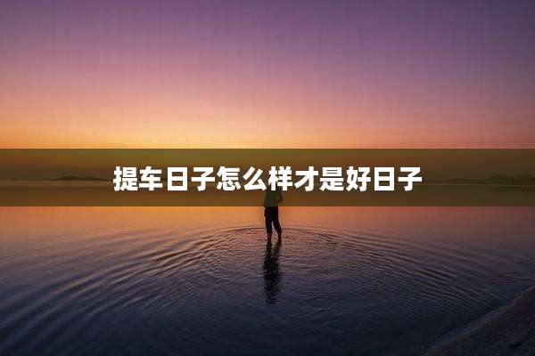 提车日子怎么样才是好日子