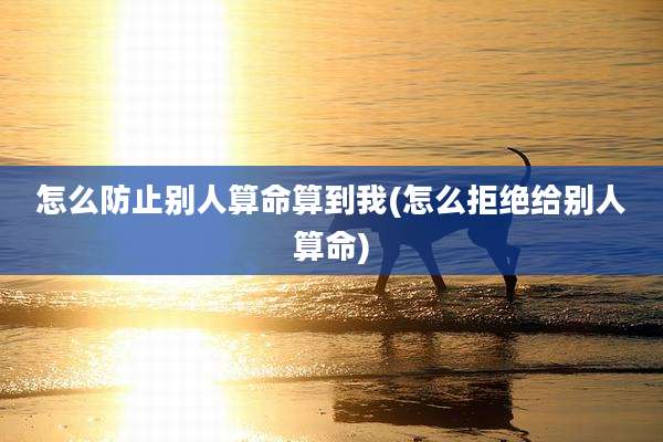 怎么防止别人算命算到我(怎么拒绝给别人算命)
