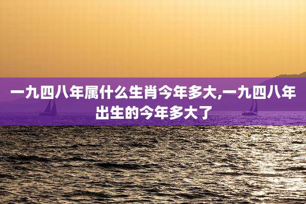 一九四八年属什么生肖今年多大,一九四八年出生的今年多大了