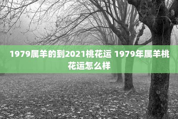 1979属羊的到2021桃花运 1979年属羊桃花运怎么样