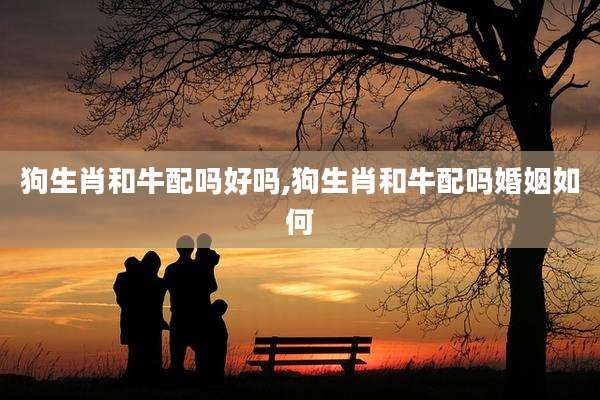 狗生肖和牛配吗好吗,狗生肖和牛配吗婚姻如何