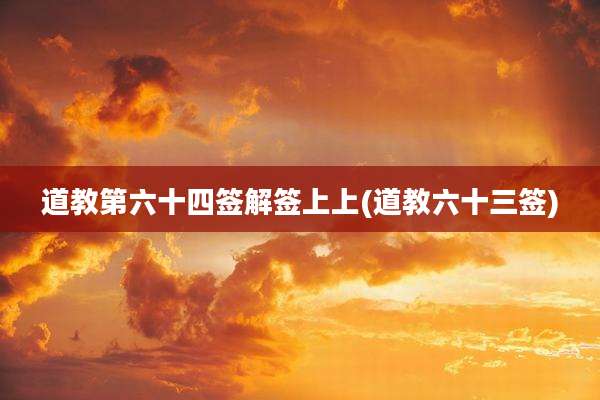 道教第六十四签解签上上(道教六十三签)
