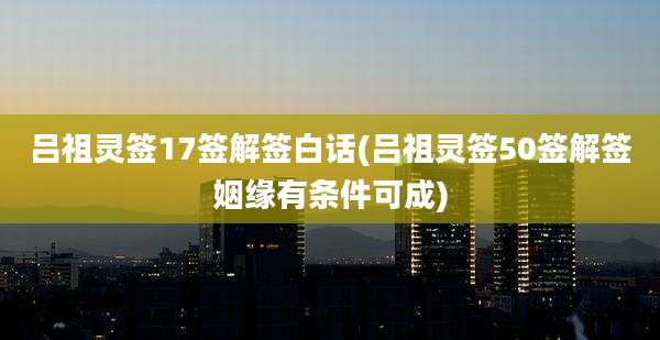 吕祖灵签17签解签白话(吕祖灵签50签解签姻缘有条件可成)