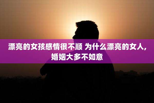 漂亮的女孩感情很不顺 为什么漂亮的女人,婚姻大多不如意