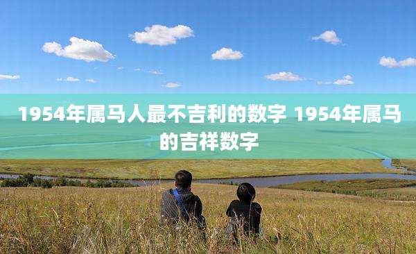 1954年属马人最不吉利的数字 1954年属马的吉祥数字