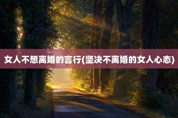 女人不想离婚的言行(坚决不离婚的女人心态)