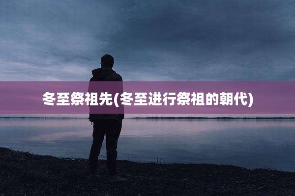 冬至祭祖先(冬至进行祭祖的朝代)