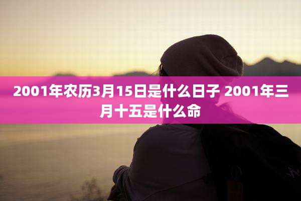 2001年农历3月15日是什么日子 2001年三月十五是什么命