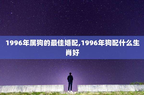 1996年属狗的最佳婚配,1996年狗配什么生肖好