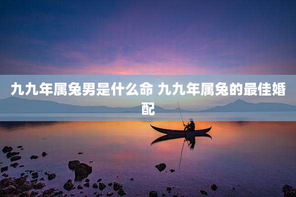 九九年属兔男是什么命 九九年属兔的最佳婚配