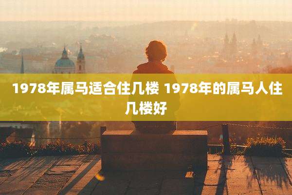 1978年属马适合住几楼 1978年的属马人住几楼好